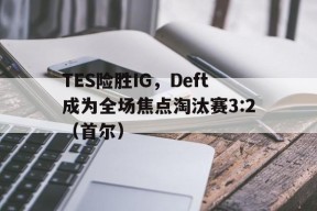 华体会下载-TES险胜IG,Deft成为全场焦点淘汰赛3:2(首尔)的简单介绍