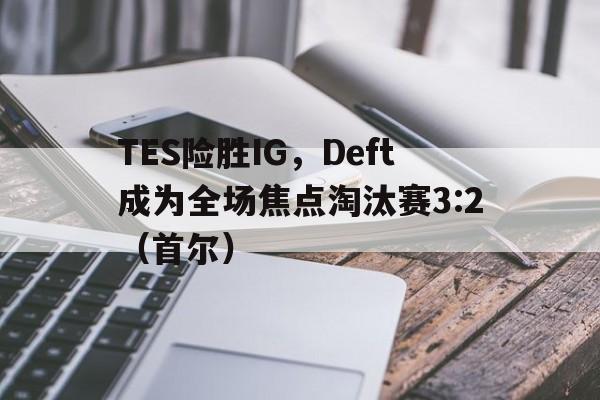 华体会下载-TES险胜IG,Deft成为全场焦点淘汰赛3:2(首尔)的简单介绍  第1张 华体会下载-TES险胜IG,Deft成为全场焦点淘汰赛3:2(首尔)的简单介绍  第1张